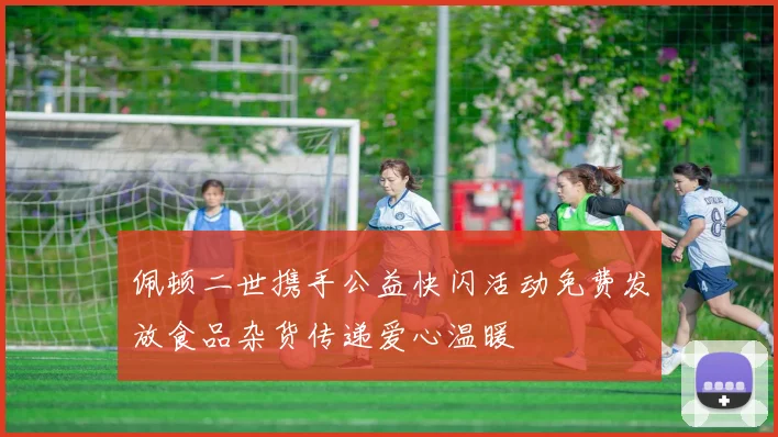 佩顿二世携手公益快闪活动免费发放食品杂货传递爱心温暖