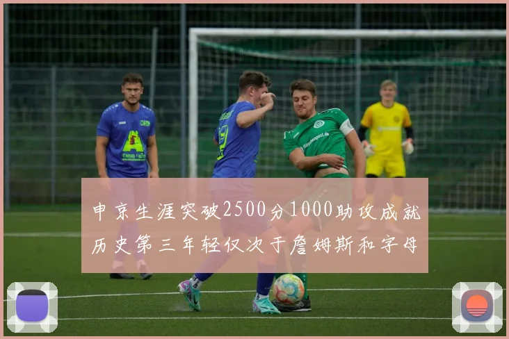 申京生涯突破2500分1000助攻成就历史第三年轻仅次于詹姆斯和字母哥