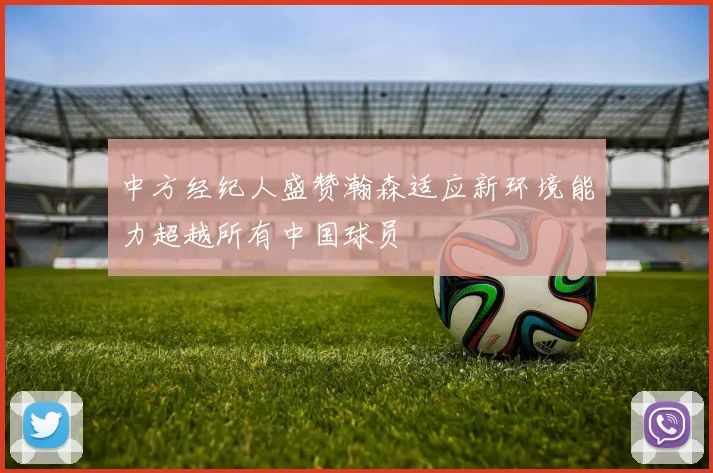 中方经纪人盛赞瀚森适应新环境能力超越所有中国球员