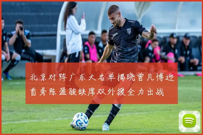 北京对阵广东大名单揭晓曾凡博迎首秀陈盈骏缺席双外援全力出战